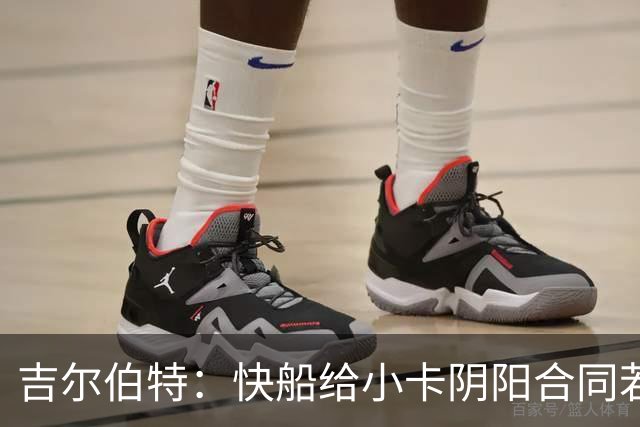 吉尔伯特：快船给小卡阴阳合同若属实应被处罚 否则别队也会效仿