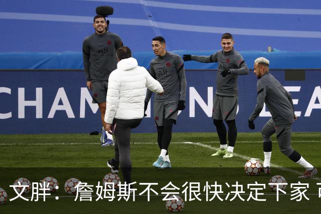 文胖：詹姆斯不会很快决定下家 可能需要时间思考