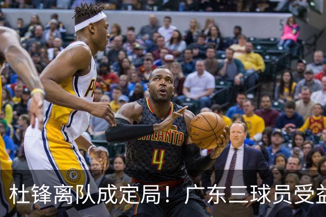 杜锋离队成定局！广东三球员受益巨大 徐昕将回归 2米08新星获重用