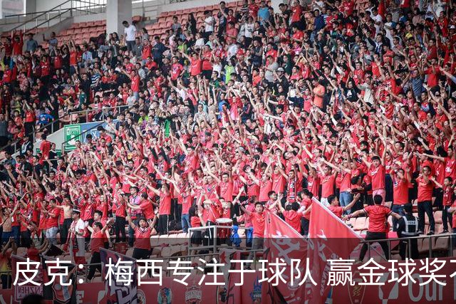 皮克：梅西专注于球队 赢金球奖不是他优先考虑