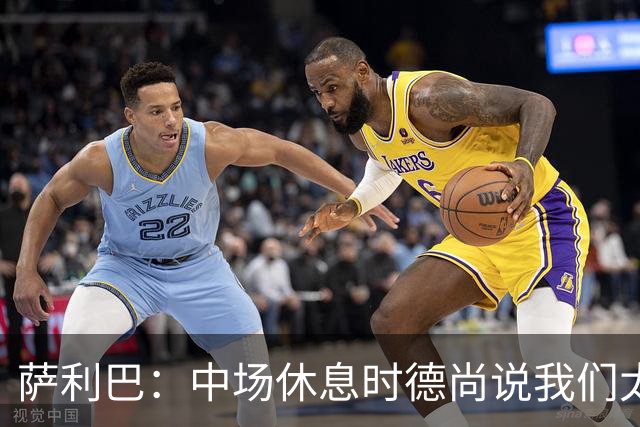 萨利巴：中场休息时德尚说我们太急躁需要更冷静，下半场踢得不错