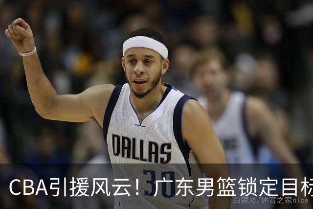 CBA引援风云！广东男篮锁定目标，杜锋心仪已久需花重金